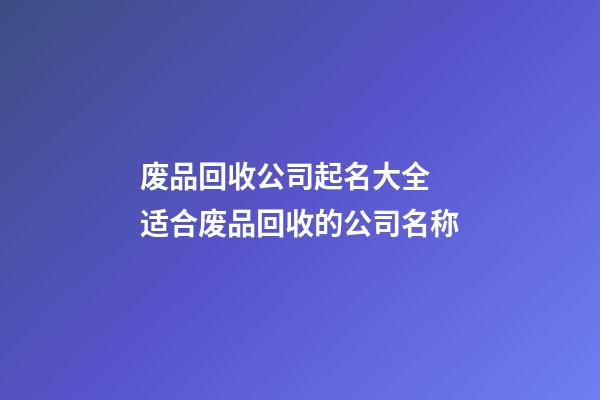 废品回收公司起名大全 适合废品回收的公司名称-第1张-公司起名-玄机派
